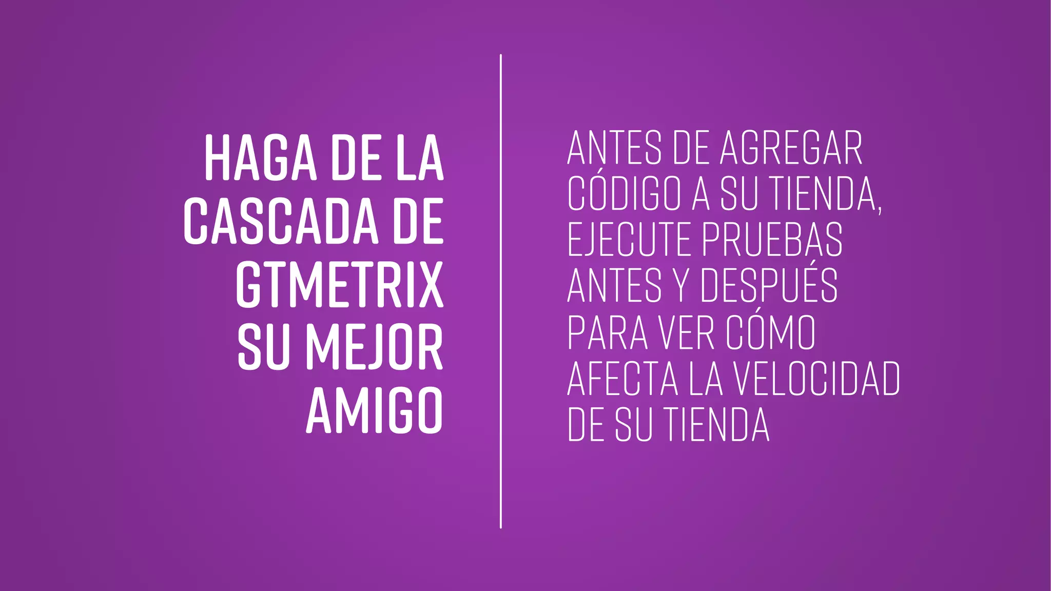 Haga de la
cascada DE
GTMetrix
Su MEJOR
AMIGO
antes de agregar
código a su tienda,
ejecute pruebas
antes y después
para ver cómo
afecta la velocidad
de su tienda
 