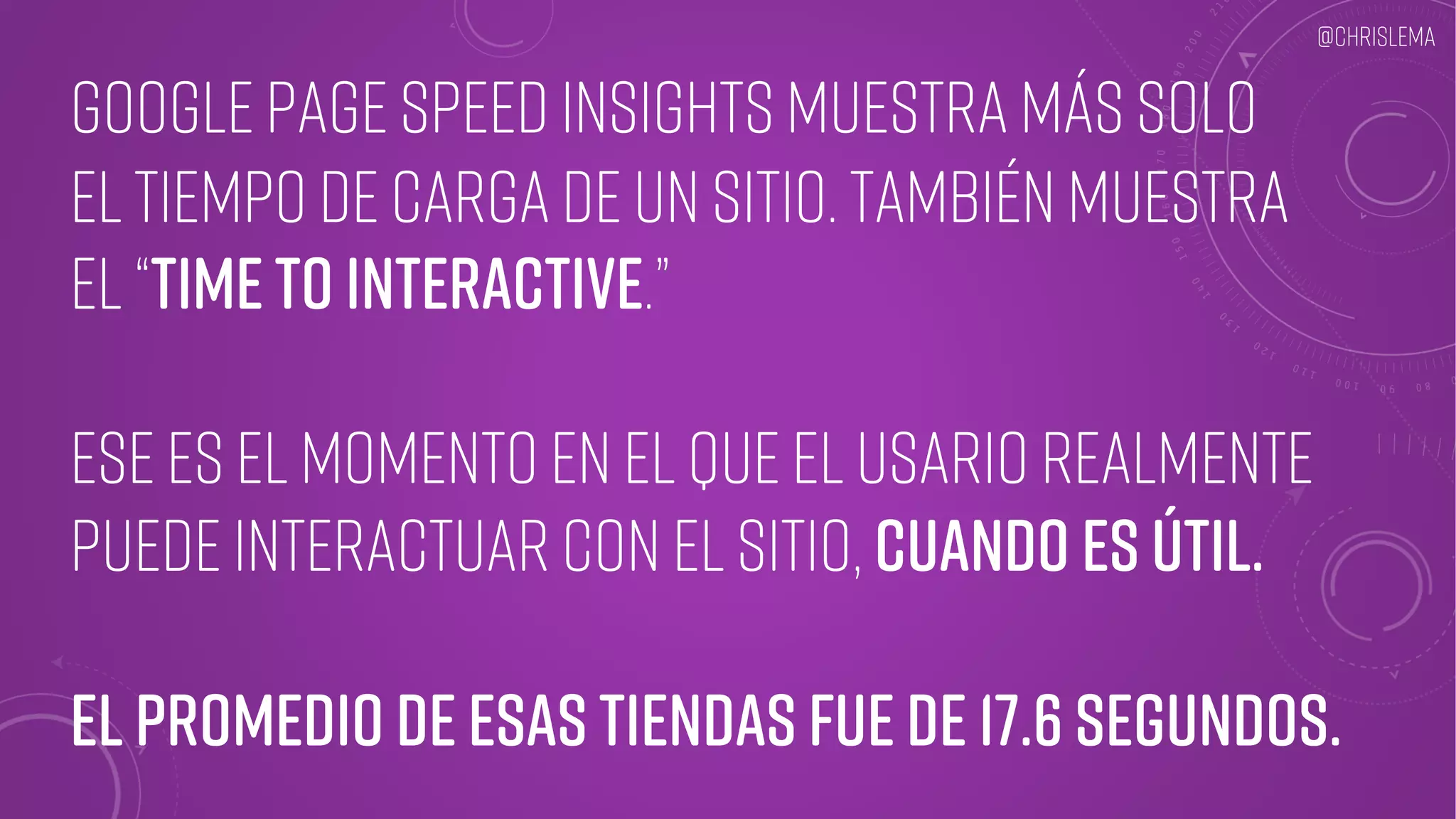 Google Page Speed Insights muestra más solo
el tiempo de carga de un sitio. También muestra
El “time to interactive.”
Ese es el momento en el que el usario realmente
puede interactuar con el sitio, cuando es útil.
El promedio de esas tiendas fue de 17.6 segundos.
@chrislema
 