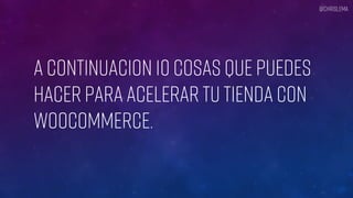 A continuacion 10 cosas que puedes
Hacer para acelerar tu tienda con
WooCommerce.
@chrislema
 