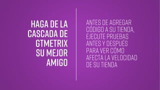 Haga de la
cascada DE
GTMetrix
Su MEJOR
AMIGO
antes de agregar
código a su tienda,
ejecute pruebas
antes y después
para ver cómo
afecta la velocidad
de su tienda
 