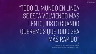 “TODO EL MUNDO EN LÍNEA
SE ESTÁ VOLVIENDO MÁS
LENTO, JUSTO CUANDO
QUEREMOS QUE TODO SEA
MÁS RÁPIDO”Me
tapping my feet while waiting for the
Microwave to finish heating my pizza rolls
@chrislema
 