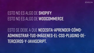 Esto no es algo de Shopify.
Esto no es algo de WooCommerce.
Esto se debe a que necesita-aprender-cómo-
administrar-tus-imágenes-el-CSS-plugins-de-
terceros-y-JavaScript.
@chrislema
 