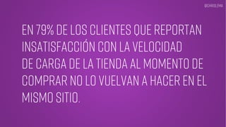 En 79% de los clientes que reportan
insatisfacción con la velocidad
de carga de la tienda al momento de
comprar no lo vuelvan a hacer en el
Mismo sitio.
@chrislema
 