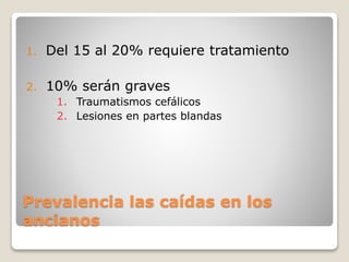 Prevalencia las caídas en los
ancianos
1. Del 15 al 20% requiere tratamiento
2. 10% serán graves
1. Traumatismos cefálicos
2. Lesiones en partes blandas
 