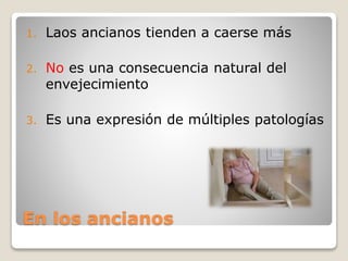 En los ancianos
1. Laos ancianos tienden a caerse más
2. No es una consecuencia natural del
envejecimiento
3. Es una expresión de múltiples patologías
 