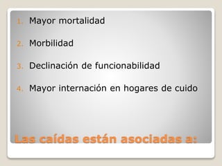 Las caídas están asociadas a:
1. Mayor mortalidad
2. Morbilidad
3. Declinación de funcionabilidad
4. Mayor internación en hogares de cuido
 