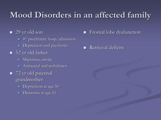 Mood Disorders in an affected family
 29 yr old son
 4th psychiatric hosp. admission
 Depression and psychosis
 52 yr old father
 Migraines, stroke
 Antisocial and withdrawn
 72 yr old paternal
grandmother
 Depression at age 50
 Dementia at age 61
 Frontal lobe dysfunction
 Retrieval deficits
 