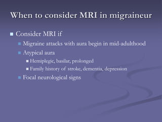 When to consider MRI in migraineur
 Consider MRI if
 Migraine attacks with aura begin in mid-adulthood
 Atypical aura
 Hemiplegic, basilar, prolonged
 Family history of stroke, dementia, depression
 Focal neurological signs
 