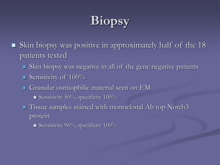Biopsy
 Skin biopsy was positive in approximately half of the 18
patients tested
 Skin biopsy was negative in all of the gene negative patients
 Sensitivity of 100%
 Granular osmiophilic material seen on EM
 Sensitivity 50%, specificity 100%
 Tissue samples stained with monoclonal Ab top Notch3
protein
 Sensitivity 96%, specificity 100%
 