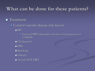 What can be done for these patients?
 Treatment
 Control vascular disease risk factors
 BP
 Increased SBP independent risk factor for progression of
CADASIL
 Cholesterol
 DM
 Smoking
 Obesity
 Avoid OCP, HRT
 