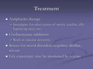 Treatment
 Antiplatelet therapy
 Investigate for other causes of stroke (cardiac, afib,
hypercoag state, etc.)
 Cholinesterase inhibitors
 Work in vascular dementia
 Screen for mood disorders, cognitive decline,
seizure
 Life expectancy may be shortened by 6 years
 