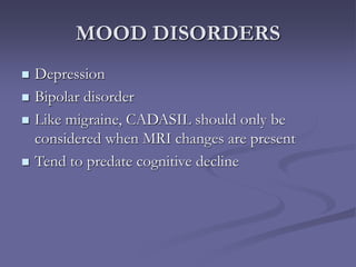 MOOD DISORDERS
 Depression
 Bipolar disorder
 Like migraine, CADASIL should only be
considered when MRI changes are present
 Tend to predate cognitive decline
 