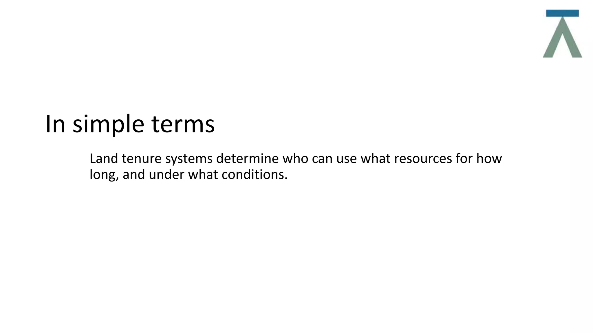 In simple terms
Land tenure systems determine who can use what resources for how
long, and under what conditions.
 