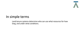 In simple terms
Land tenure systems determine who can use what resources for how
long, and under what conditions.
 