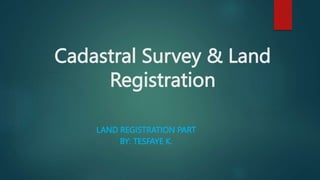 Cadastral Survey & Land
Registration
LAND REGISTRATION PART
BY: TESFAYE K.
 
