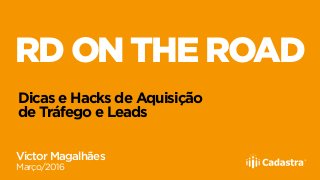 RD ON THE ROAD
Dicas e Hacks de Aquisição
de Tráfego e Leads
Victor Magalhães
Março/2016
 