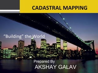 CADASTRAL MAPPING
“Building” the World
Prepared By
AKSHAY GALAV
 