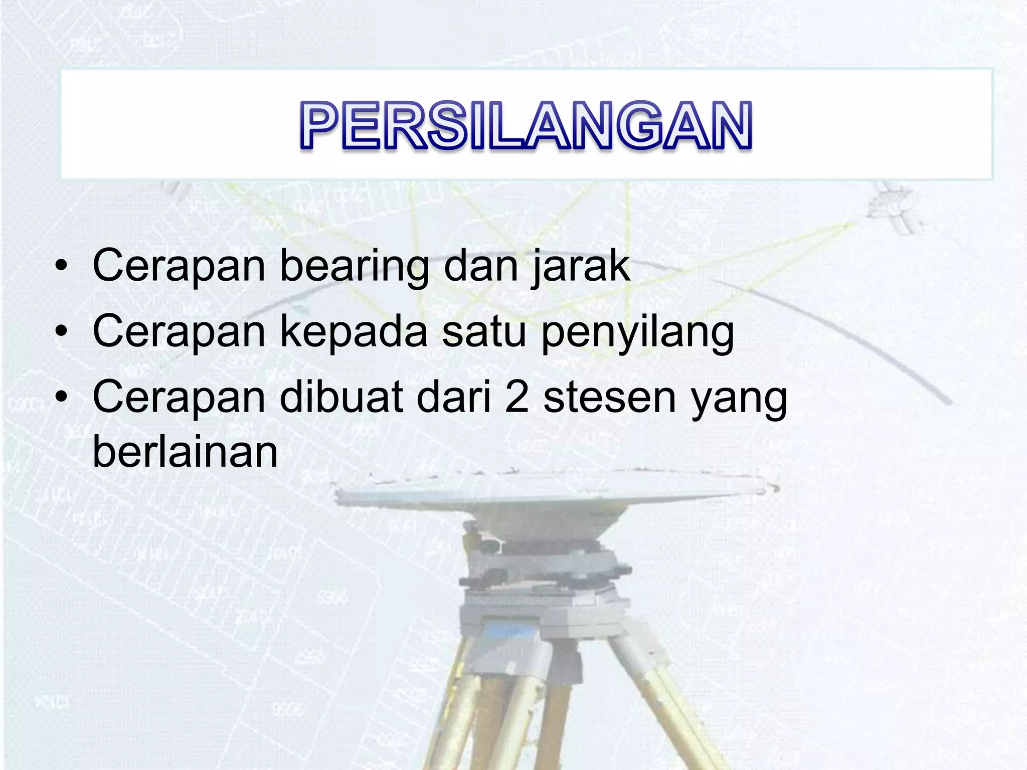 • Cerapan bearing dan jarak 
• Cerapan kepada satu penyilang 
• Cerapan dibuat dari 2 stesen yang 
berlainan 
 