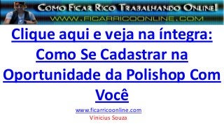 Clique aqui e veja na íntegra:
Como Se Cadastrar na
Oportunidade da Polishop Com
Você
www.ficarricoonline.com
Vinicius Souza
 