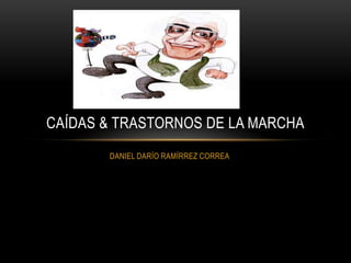 CAÍDAS & TRASTORNOS DE LA MARCHA
       DANIEL DARÍO RAMÍRREZ CORREA
 