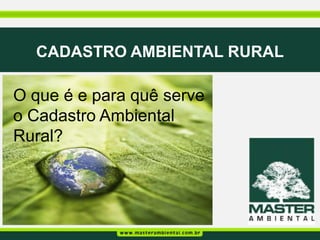 CADASTRO AMBIENTAL RURAL

O que é e para quê serve
o Cadastro Ambiental
Rural?
 