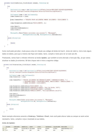 Como você pode perceber, muda pouca coisa em relação aos códigos do botão de Inserir. Antes de rodá-lo, insira mais alguns
dados na tabela, para que a mesma não fique sem dados. Salve, compile e teste para ver se tudo saiu Ok.
Finalizando, vamos fazer o método referente ao botão Update, que também só será alterado a instrução SQL, já que vamos
atualizar os dados já existentes. Dê dois cliques nele e insira o seguinte código:
Neste exemplo alteramos somente o Endereço, Telefone e Email, mais você pode alterar todos os campos se assim achar
necessário. Salve, compile e veja o resultado na sua tabela.
Antes do Update:
 