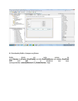 B. Vinculando jTable e Campos no jFrame
Botão direito em cada campo da
guia Clientes no jFrame (jTextFieldId com Id, jTextFieldNome com nome, jTextField
CPF com cpf, …) e vincule-os aos seus
correspondentes selectedElement do jTableClientes. Veja:
 
