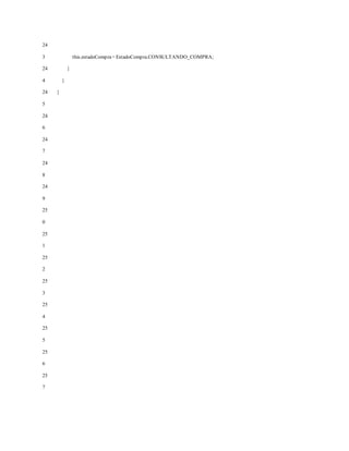 24
3
24
4
24
5
24
6
24
7
24
8
24
9
25
0
25
1
25
2
25
3
25
4
25
5
25
6
25
7
this.estadoCompra= EstadoCompra.CONSULTANDO_COMPRA;
}
}
}
 