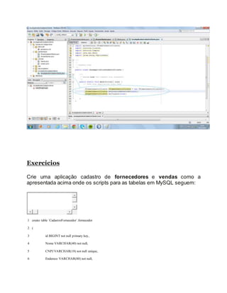 Exercícios
Crie uma aplicação cadastro de fornecedores e vendas como a
apresentada acima onde os scripts para as tabelas em MySQL seguem:
1
2
3
4
5
6
create table `CadastroFornecedor`.fornecedor
(
id BIGINT not null primary key,
Nome VARCHAR(40) not null,
CNPJ VARCHAR(18) not null unique,
Endereco VARCHAR(80) not null,
 