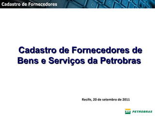 Cadastro de Fornecedores de Bens e Serviços da Petrobras Salvador, 21/03/2001 Recife, 20 de setembro de 2011 