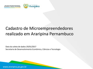 www.araripina.pe.gov.br	
Cadastro	de	Microempreendedores	
realizado	em	Araripina	Pernambuco	
Data	da	coleta	de	dados	29/01/2017	
Secretaria	de	Desenvolvimento	Econômico,	Ciências	e	Tecnologia	
 