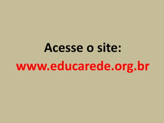 Acesse o site:
www.educarede.org.br
 