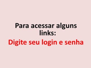 Para acessar alguns
          links:
Digite seu login e senha
 