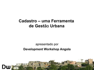 Cadastro – uma Ferramenta
de Gestãoão Urbana
apresentado por
Development Workshop Angola
 