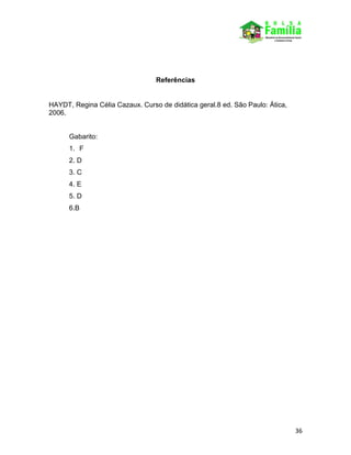 36
Referências
HAYDT, Regina Célia Cazaux. Curso de didática geral.8 ed. São Paulo: Ática,
2006.
Gabarito:
1. F
2. D
3. C
4. E
5. D
6.B
 