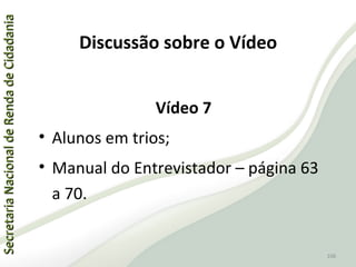 SecretariaNacionaldeRendadeCidadaniaSecretariaNacionaldeRendadeCidadania
106
SecretariaNacionaldeRendadeCidadaniaSecretariaNacionaldeRendadeCidadania
106
Vídeo 7
• Alunos em trios;
• Manual do Entrevistador – página 63
a 70.
Discussão sobre o Vídeo
 
