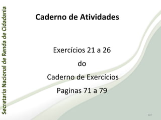 SecretariaNacionaldeRendadeCidadaniaSecretariaNacionaldeRendadeCidadania
107
SecretariaNacionaldeRendadeCidadaniaSecretariaNacionaldeRendadeCidadania
107
Exercícios 21 a 26
do
Caderno de Exercícios
Paginas 71 a 79
Caderno de Atividades
 