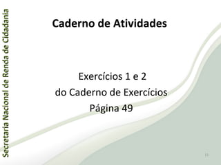 SecretariaNacionaldeRendadeCidadaniaSecretariaNacionaldeRendadeCidadania
Exercícios 1 e 2
do Caderno de Exercícios
Página 49
Caderno de Atividades
11
 