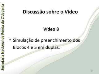 SecretariaNacionaldeRendadeCidadaniaSecretariaNacionaldeRendadeCidadania
127
SecretariaNacionaldeRendadeCidadaniaSecretariaNacionaldeRendadeCidadania
127
Vídeo 8
• Simulação de preenchimento dos
Blocos 4 e 5 em duplas.
Discussão sobre o Vídeo
 