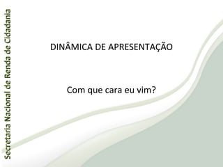 SecretariaNacionaldeRendadeCidadaniaSecretariaNacionaldeRendadeCidadania
DINÂMICA DE APRESENTAÇÃO
Com que cara eu vim?
 