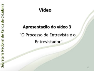 SecretariaNacionaldeRendadeCidadaniaSecretariaNacionaldeRendadeCidadania
Apresentação do vídeo 3Apresentação do vídeo 3
“O Processo de Entrevista e o
Entrevistador”
Vídeo
27
 