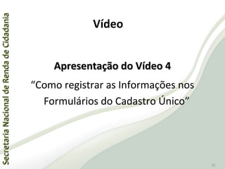 SecretariaNacionaldeRendadeCidadaniaSecretariaNacionaldeRendadeCidadania
32
Apresentação do Vídeo 4Apresentação do Vídeo 4
“Como registrar as Informações nos
Formulários do Cadastro Único”
Vídeo
 