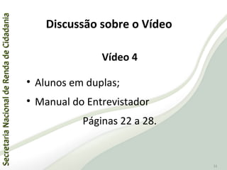 SecretariaNacionaldeRendadeCidadaniaSecretariaNacionaldeRendadeCidadania
33
Vídeo 4
• Alunos em duplas;
• Manual do Entrevistador
Páginas 22 a 28.
Discussão sobre o Vídeo
 