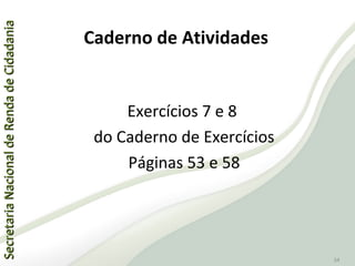 SecretariaNacionaldeRendadeCidadaniaSecretariaNacionaldeRendadeCidadania
34
Exercícios 7 e 8
do Caderno de Exercícios
Páginas 53 e 58
Caderno de Atividades
 