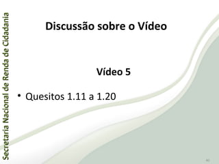 SecretariaNacionaldeRendadeCidadaniaSecretariaNacionaldeRendadeCidadania
40
Vídeo 5
• Quesitos 1.11 a 1.20
Discussão sobre o Vídeo
 