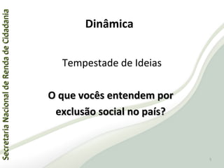 SecretariaNacionaldeRendadeCidadaniaSecretariaNacionaldeRendadeCidadania
Tempestade de Ideias
O que vocês entendem porO que vocês entendem por
exclusão social no país?exclusão social no país?
Dinâmica
5
 