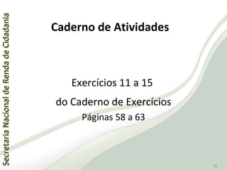 SecretariaNacionaldeRendadeCidadaniaSecretariaNacionaldeRendadeCidadania
58
Exercícios 11 a 15
do Caderno de Exercícios
Páginas 58 a 63
Caderno de Atividades
 