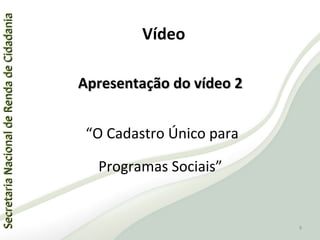 SecretariaNacionaldeRendadeCidadaniaSecretariaNacionaldeRendadeCidadania
Apresentação do vídeo 2Apresentação do vídeo 2
“O Cadastro Único para
Programas Sociais”
Vídeo
6
 