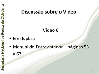 SecretariaNacionaldeRendadeCidadaniaSecretariaNacionaldeRendadeCidadania
77
SecretariaNacionaldeRendadeCidadaniaSecretariaNacionaldeRendadeCidadania
77
Vídeo 6
• Em duplas;
• Manual do Entrevistador – páginas 53
a 62.
Discussão sobre o Vídeo
 