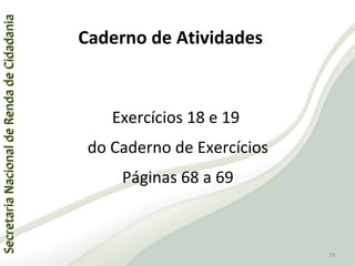 SecretariaNacionaldeRendadeCidadaniaSecretariaNacionaldeRendadeCidadania
78
SecretariaNacionaldeRendadeCidadaniaSecretariaNacionaldeRendadeCidadania
78
Exercícios 18 e 19
do Caderno de Exercícios
Páginas 68 a 69
Caderno de Atividades
 